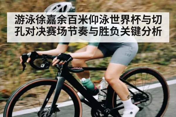 游泳徐嘉余百米仰泳世界杯与切孔对决赛场节奏与胜负关键分析