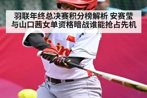 羽联年终总决赛积分榜解析 安赛莹与山口茜女单资格暗战谁能抢占先机